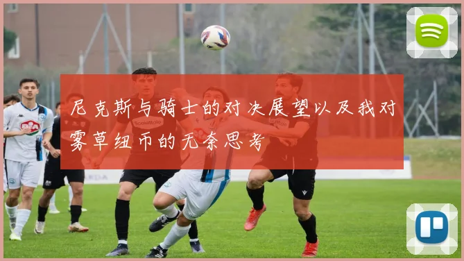 尼克斯与骑士的对决展望以及我对雾草纽币的无奈思考