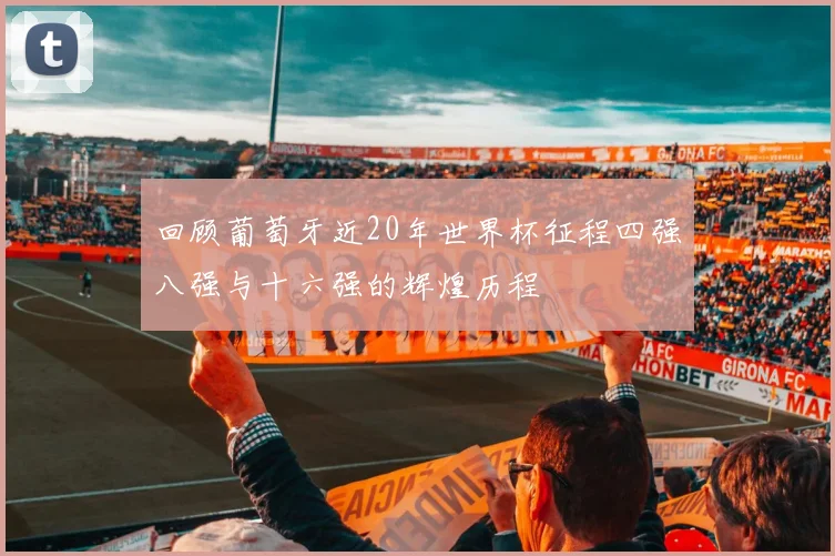 回顾葡萄牙近20年世界杯征程四强八强与十六强的辉煌历程