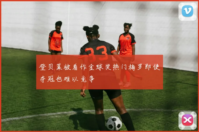 登贝莱被看作金球奖热门梅罗即使夺冠也难以竞争