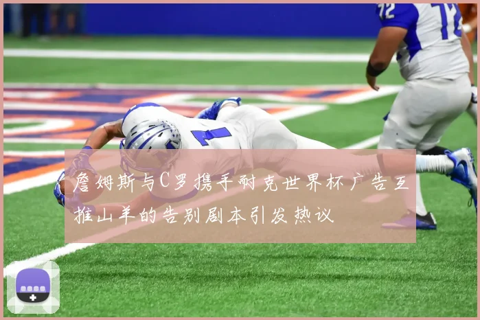 詹姆斯与C罗携手耐克世界杯广告互推山羊的告别剧本引发热议