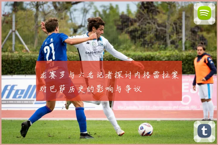 龙赛罗与六名记者探讨内格雷拉案对巴萨历史的影响与争议