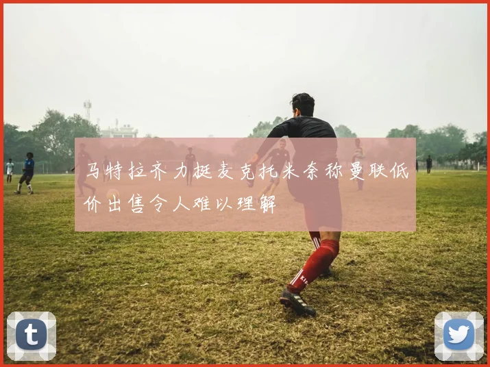 马特拉齐力挺麦克托米奈称曼联低价出售令人难以理解