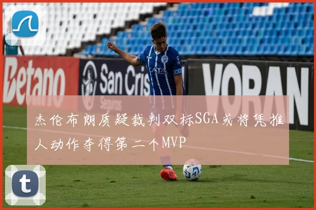 杰伦布朗质疑裁判双标SGA或将凭推人动作夺得第二个MVP