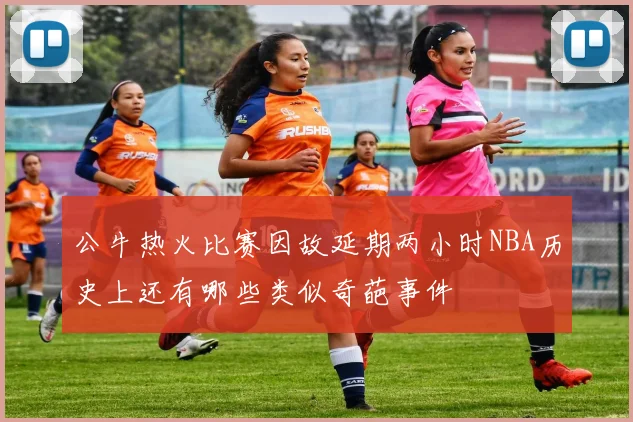 公牛热火比赛因故延期两小时NBA历史上还有哪些类似奇葩事件