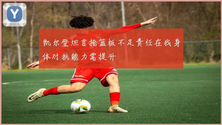 凯尔登坦言抢篮板不足责任在我身体对抗能力需提升