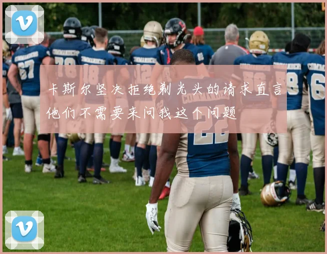 卡斯尔坚决拒绝剃光头的请求直言他们不需要来问我这个问题
