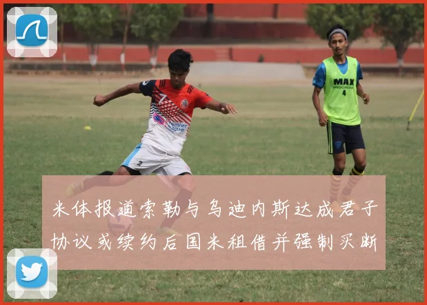米体报道索勒与乌迪内斯达成君子协议或续约后国米租借并强制买断