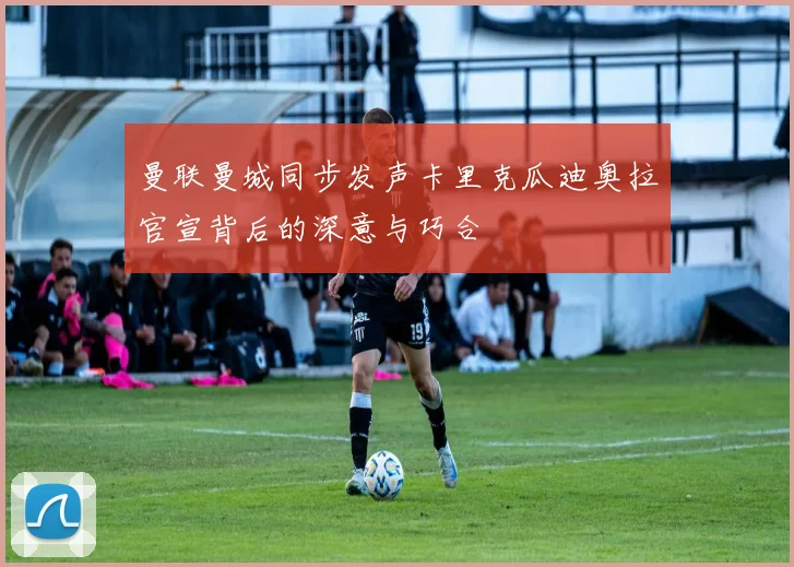 曼联曼城同步发声卡里克瓜迪奥拉官宣背后的深意与巧合