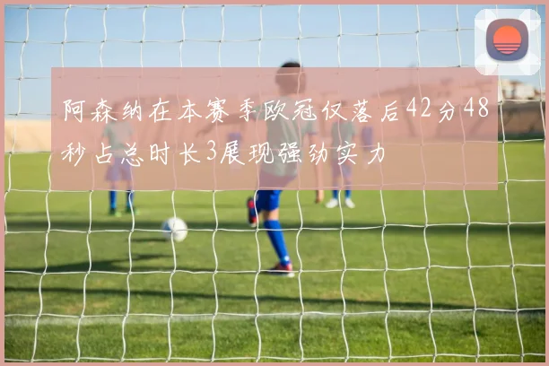 阿森纳在本赛季欧冠仅落后42分48秒占总时长3展现强劲实力