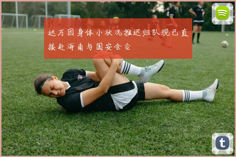 达万因身体小状况推迟归队现已直接赴海南与国安会合